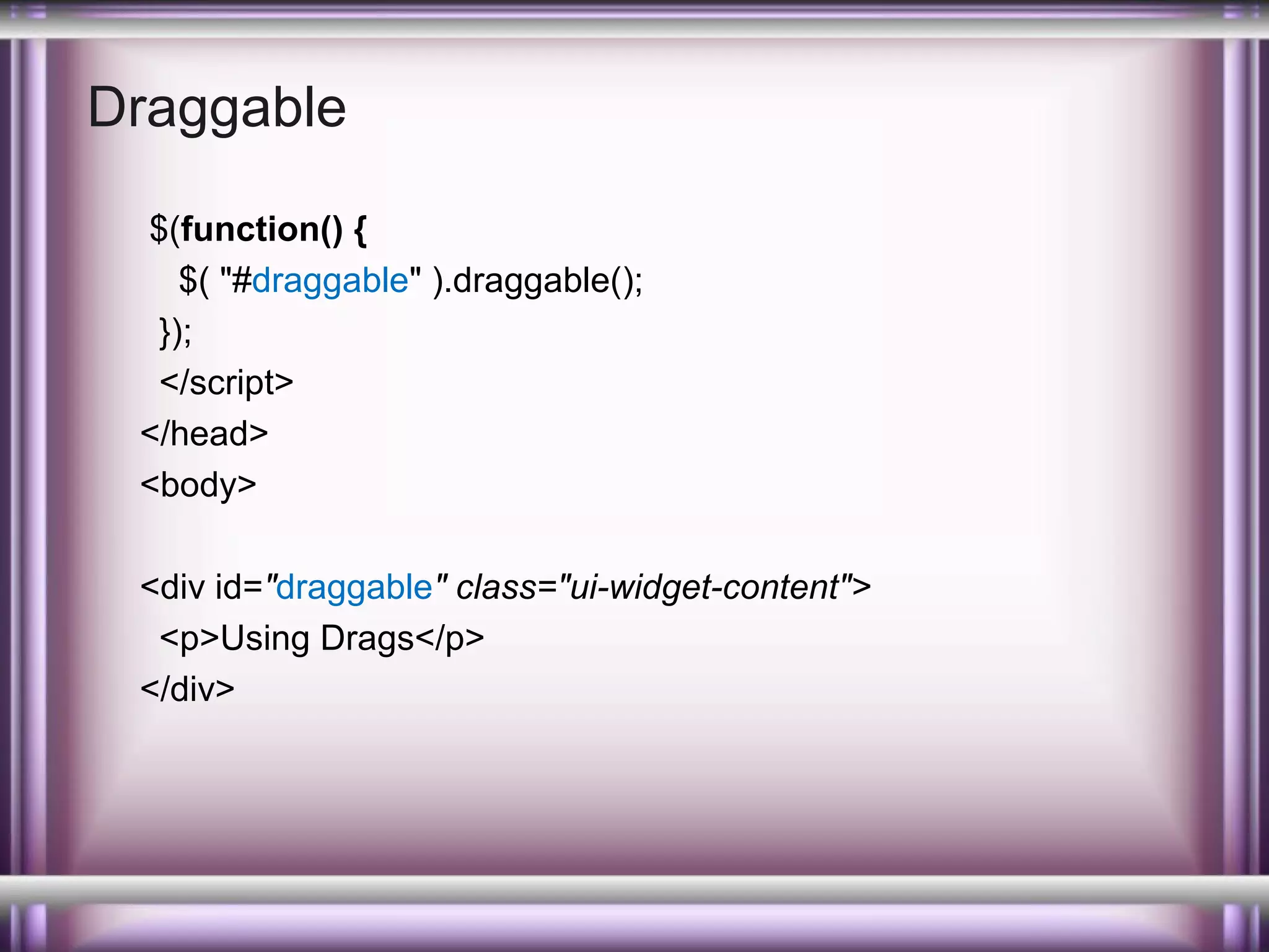 Draggable
$(function() {
$( "#draggable" ).draggable();
});
</script>
</head>
<body>
<div id="draggable" class="ui-widget-content">
<p>Using Drags</p>
</div>

 