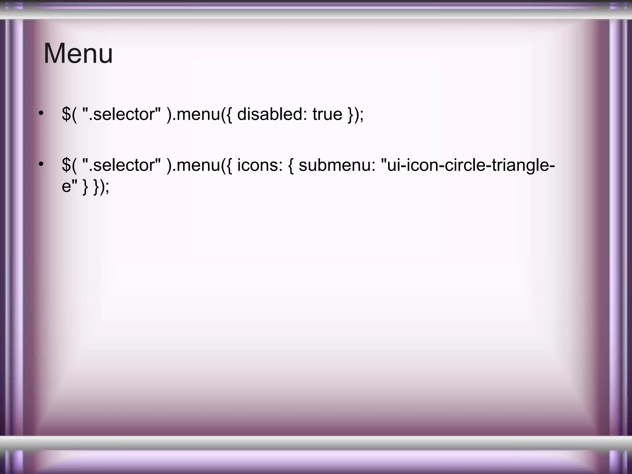 Menu
•

$( ".selector" ).menu({ disabled: true });

•

$( ".selector" ).menu({ icons: { submenu: "ui-icon-circle-trianglee" } });

 