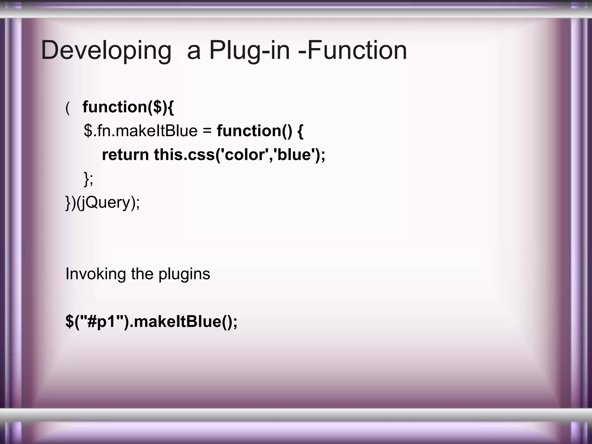 Developing a Plug-in -Function
( function($){

$.fn.makeItBlue = function() {
return this.css('color','blue');
};
})(jQuery);

Invoking the plugins
$("#p1").makeItBlue();

 