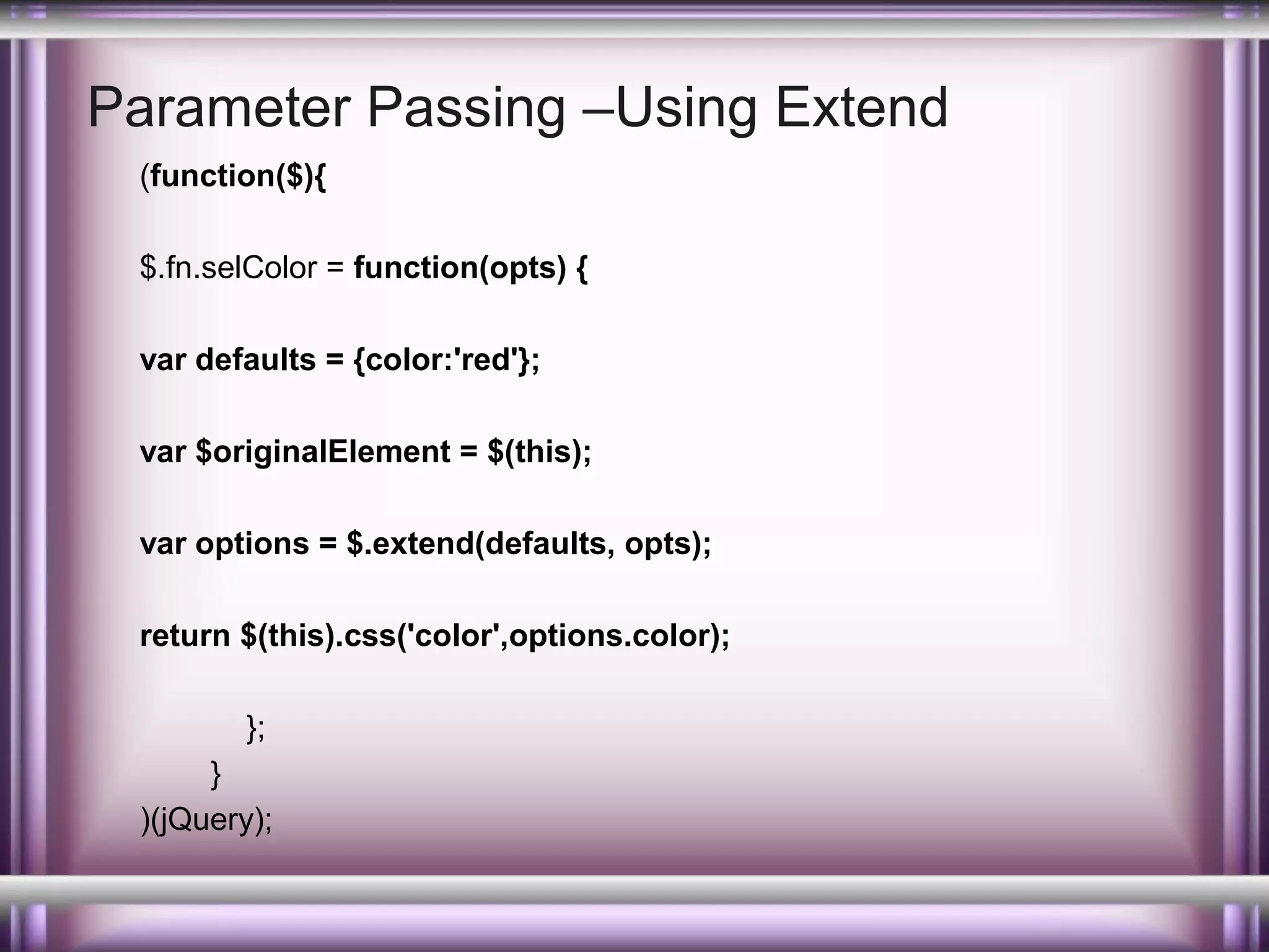 Parameter Passing –Using Extend
(function($){
$.fn.selColor = function(opts) {
var defaults = {color:'red'};
var $originalElement = $(this);
var options = $.extend(defaults, opts);
return $(this).css('color',options.color);
};
}
)(jQuery);

 