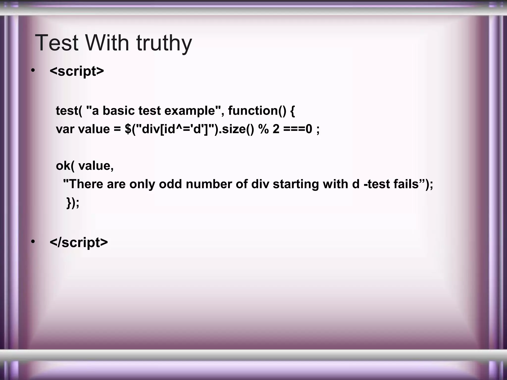 Test With truthy
•

<script>
test( "a basic test example", function() {
var value = $("div[id^='d']").size() % 2 ===0 ;
ok( value,
"There are only odd number of div starting with d -test fails”);
});

•

</script>

 