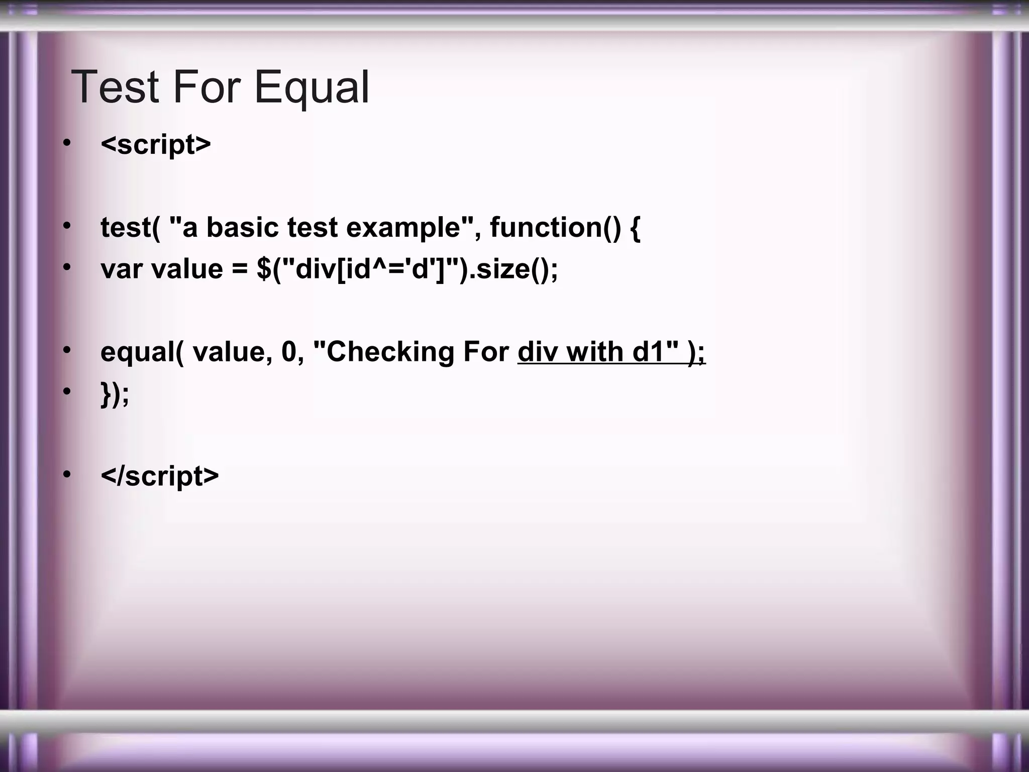 Test For Equal
•

<script>

•
•

test( "a basic test example", function() {
var value = $("div[id^='d']").size();

•
•

equal( value, 0, "Checking For div with d1" );
});

•

</script>

 