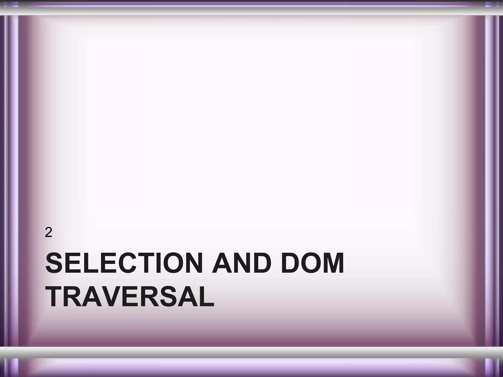 2

SELECTION AND DOM
TRAVERSAL

 