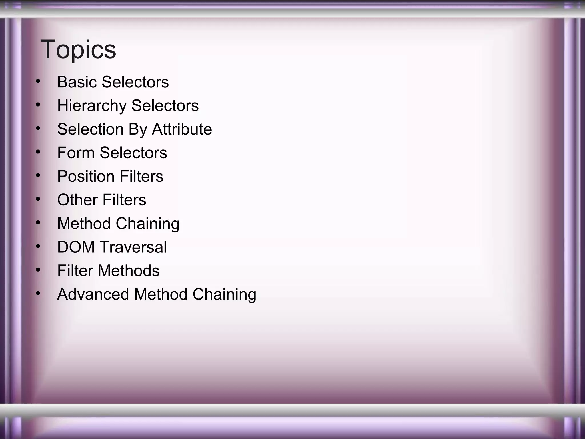 Topics
•
•
•
•
•
•
•
•
•
•

Basic Selectors
Hierarchy Selectors
Selection By Attribute
Form Selectors
Position Filters
Other Filters
Method Chaining
DOM Traversal
Filter Methods
Advanced Method Chaining

 