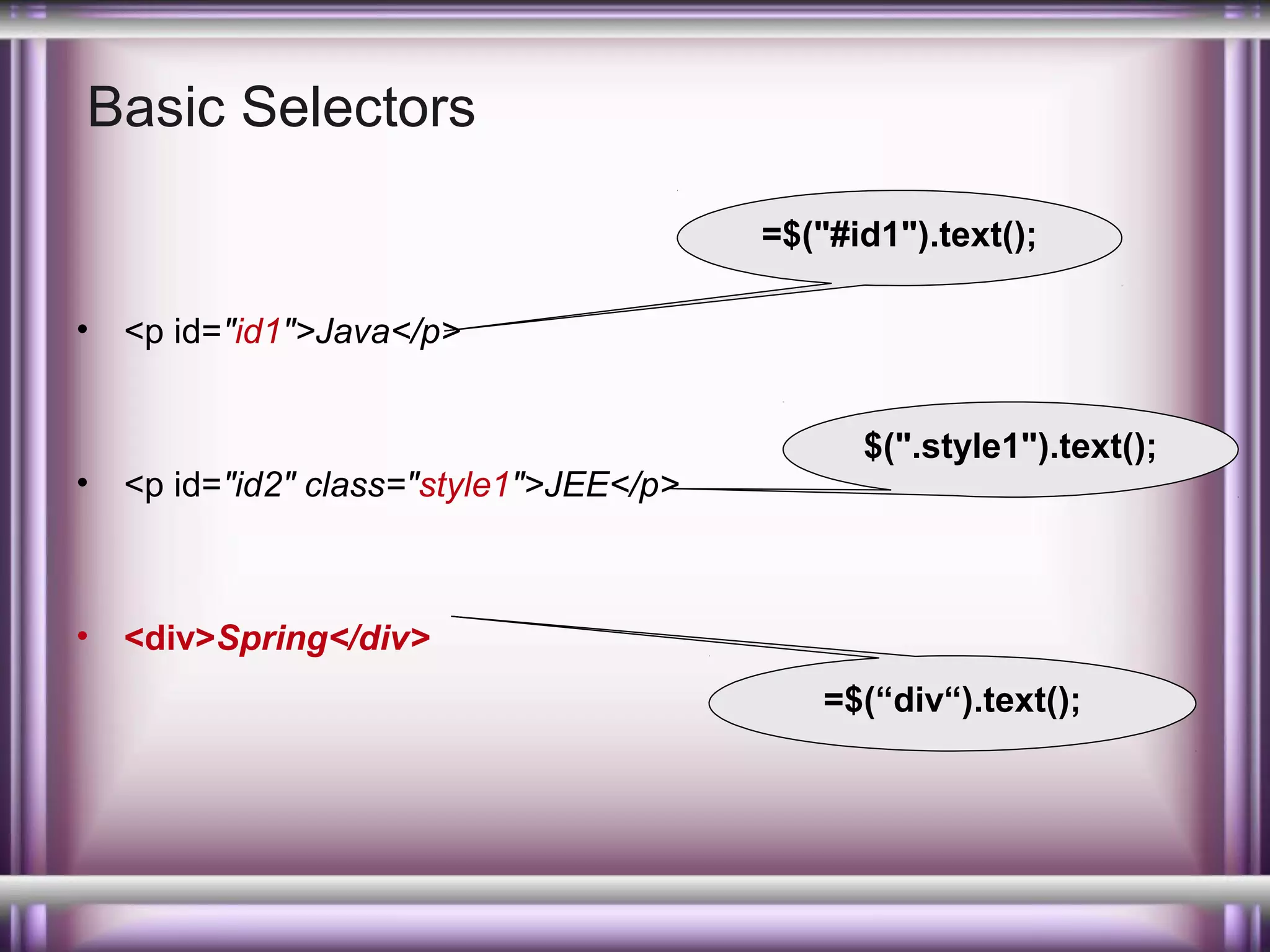 Basic Selectors
=$("#id1").text();
•

<p id="id1">Java</p>

•

<p id="id2" class="style1">JEE</p>

•

$(".style1").text();

<div>Spring</div>
=$(“div“).text();

 