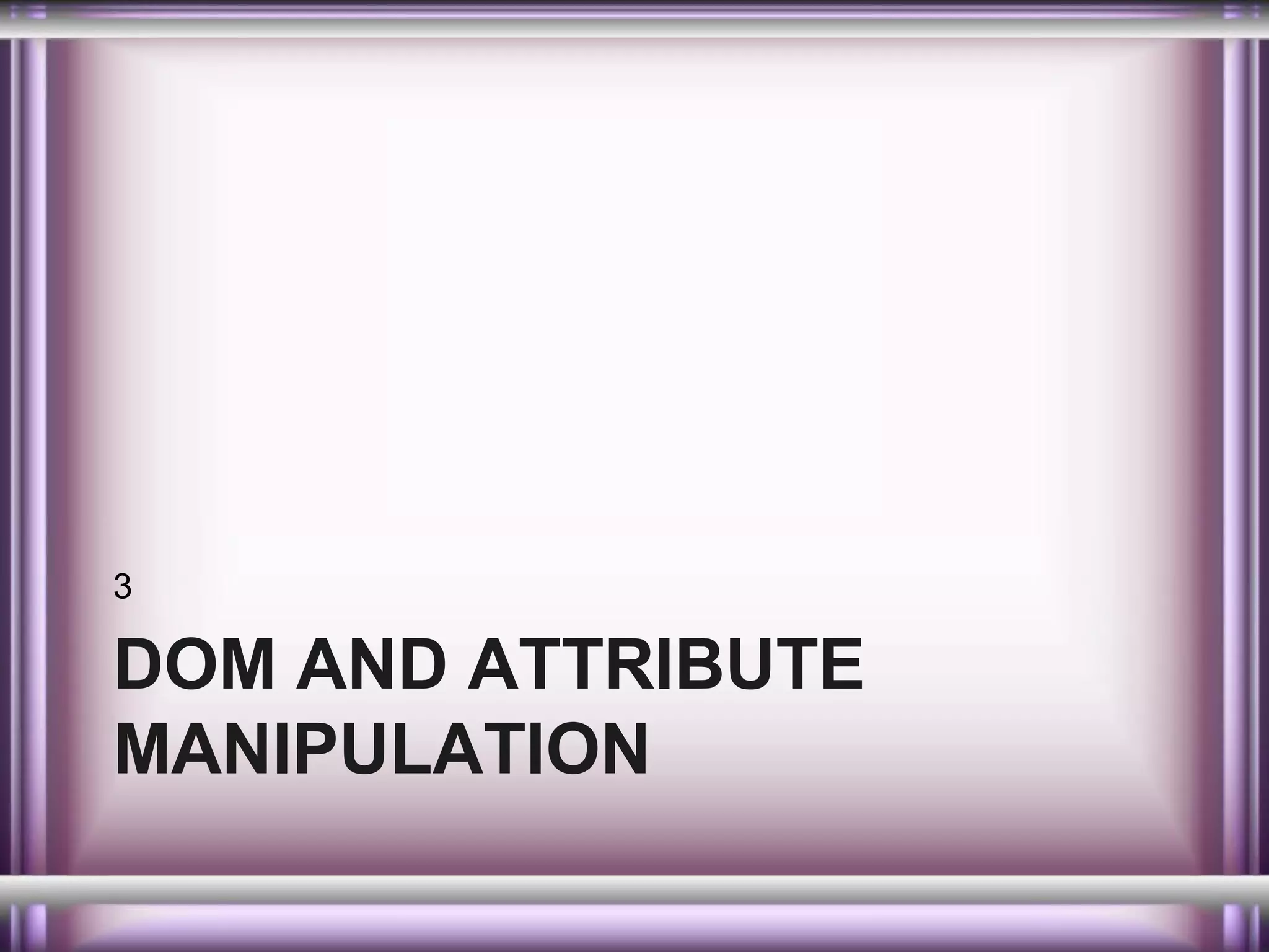 3

DOM AND ATTRIBUTE
MANIPULATION

 