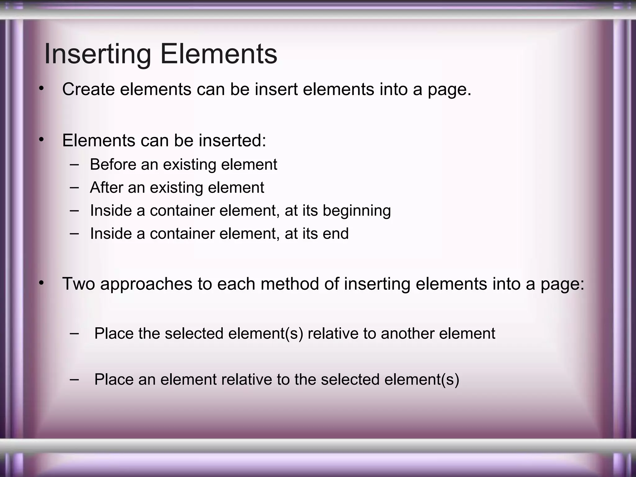 Inserting Elements
•

Create elements can be insert elements into a page.

•

Elements can be inserted:
–
–
–
–

•

Before an existing element
After an existing element
Inside a container element, at its beginning
Inside a container element, at its end

Two approaches to each method of inserting elements into a page:
– Place the selected element(s) relative to another element
– Place an element relative to the selected element(s)

 