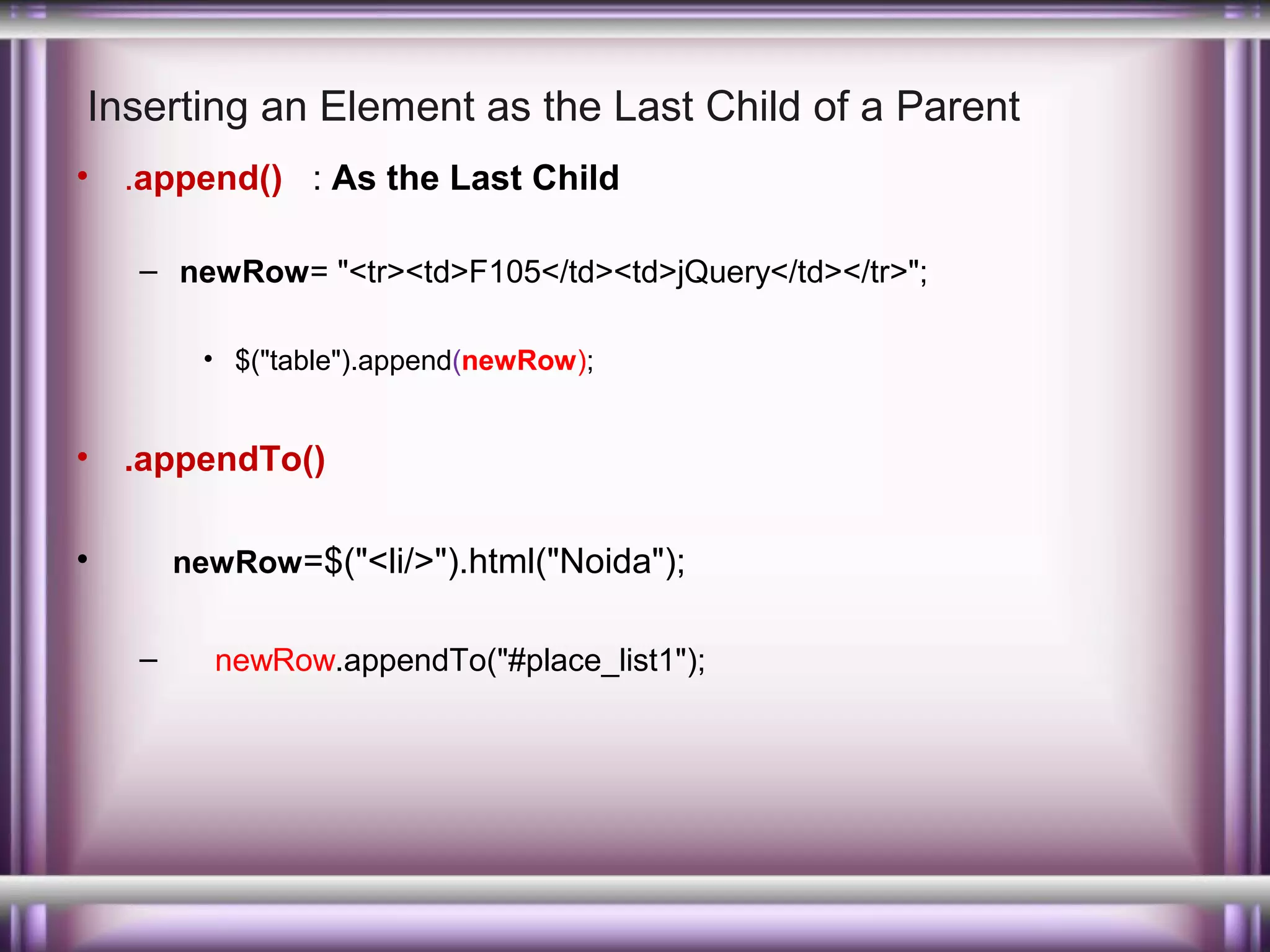 Inserting an Element as the Last Child of a Parent
•

.append() : As the Last Child
– newRow= "<tr><td>F105</td><td>jQuery</td></tr>";
• $("table").append(newRow);

•

.appendTo()

•

newRow =$("<li/>").html("Noida");
–

newRow.appendTo("#place_list1");

 