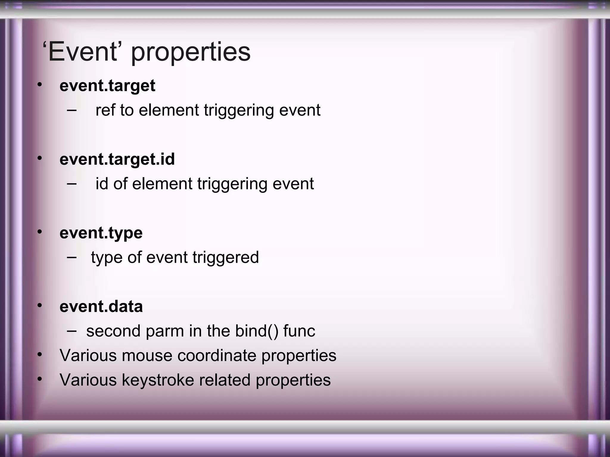 ‘Event’ properties
•

event.target
– ref to element triggering event

•

event.target.id
– id of element triggering event

•

event.type
– type of event triggered

•

event.data
– second parm in the bind() func
Various mouse coordinate properties
Various keystroke related properties

•
•

 