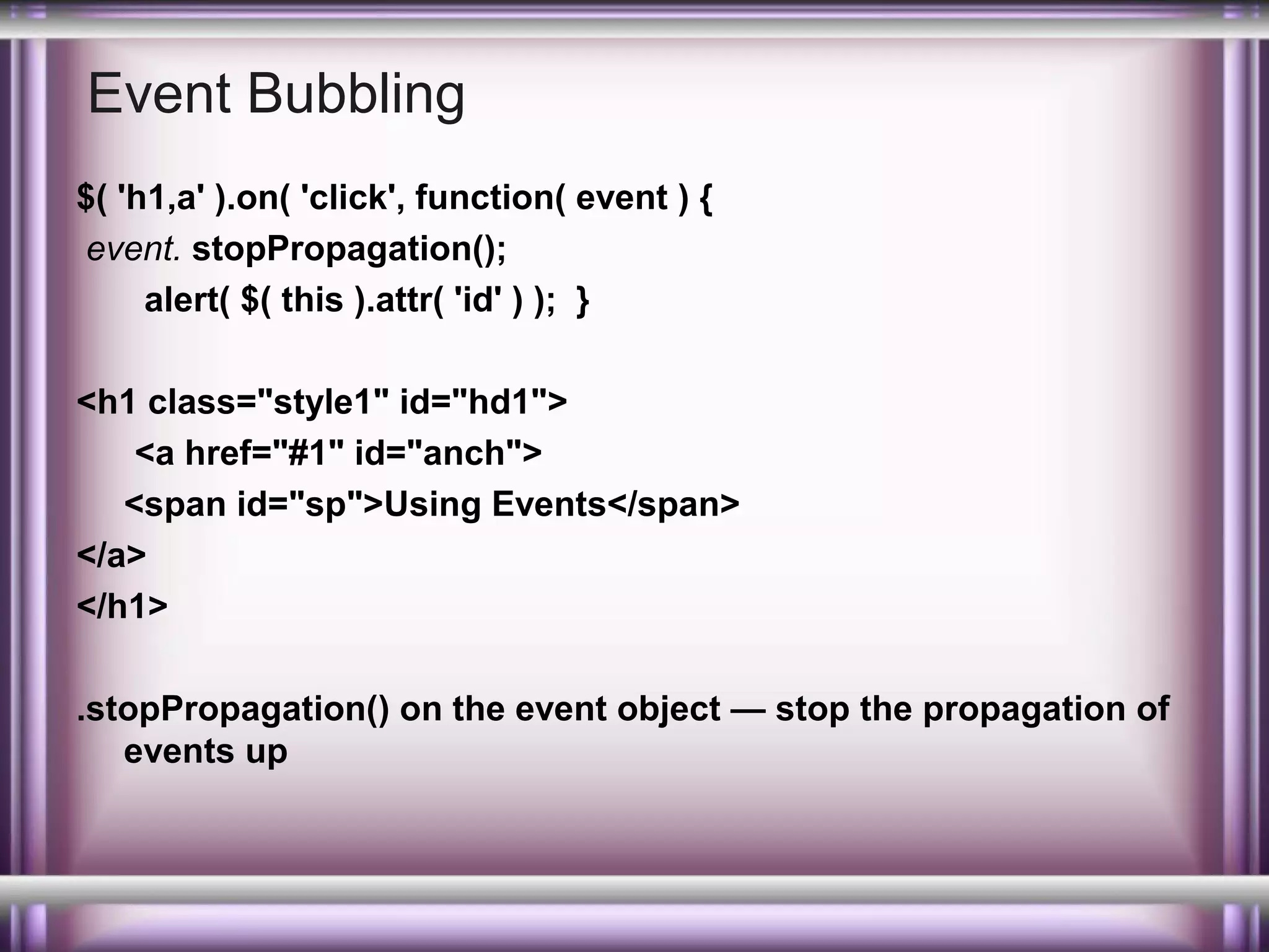 Event Bubbling
$( 'h1,a' ).on( 'click', function( event ) {
event. stopPropagation();
alert( $( this ).attr( 'id' ) ); }
<h1 class="style1" id="hd1">
<a href="#1" id="anch">
<span id="sp">Using Events</span>
</a>
</h1>
.stopPropagation() on the event object — stop the propagation of
events up

 
