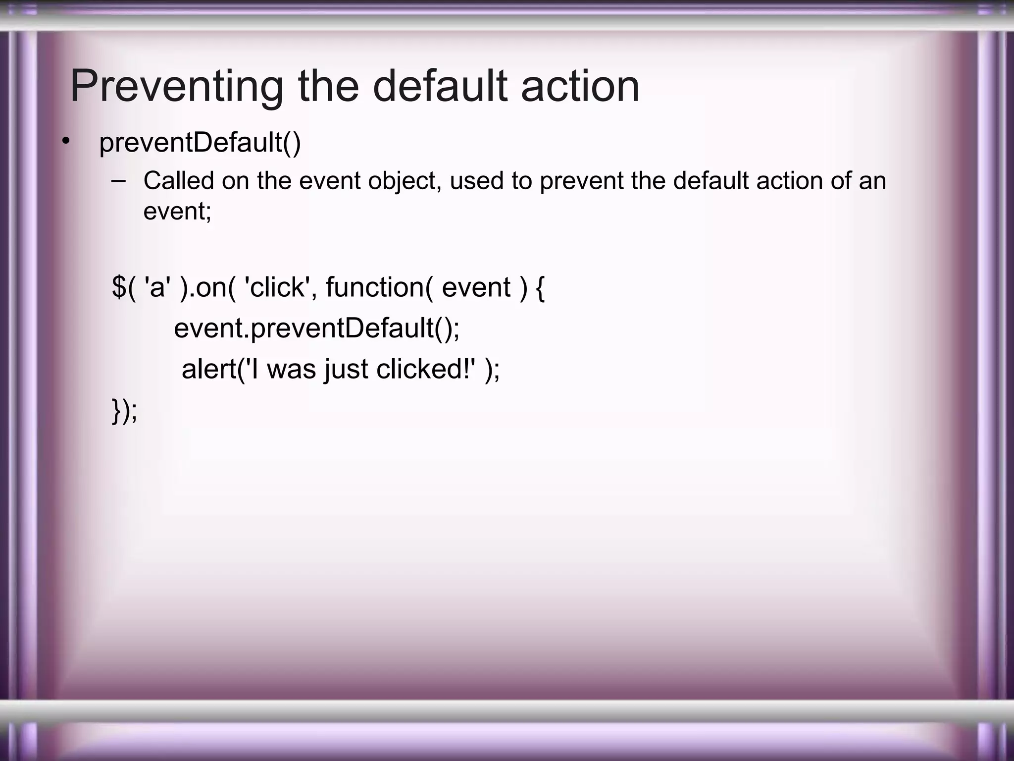 Preventing the default action
•

preventDefault()
– Called on the event object, used to prevent the default action of an
event;

$( 'a' ).on( 'click', function( event ) {
event.preventDefault();
alert('I was just clicked!' );
});

 