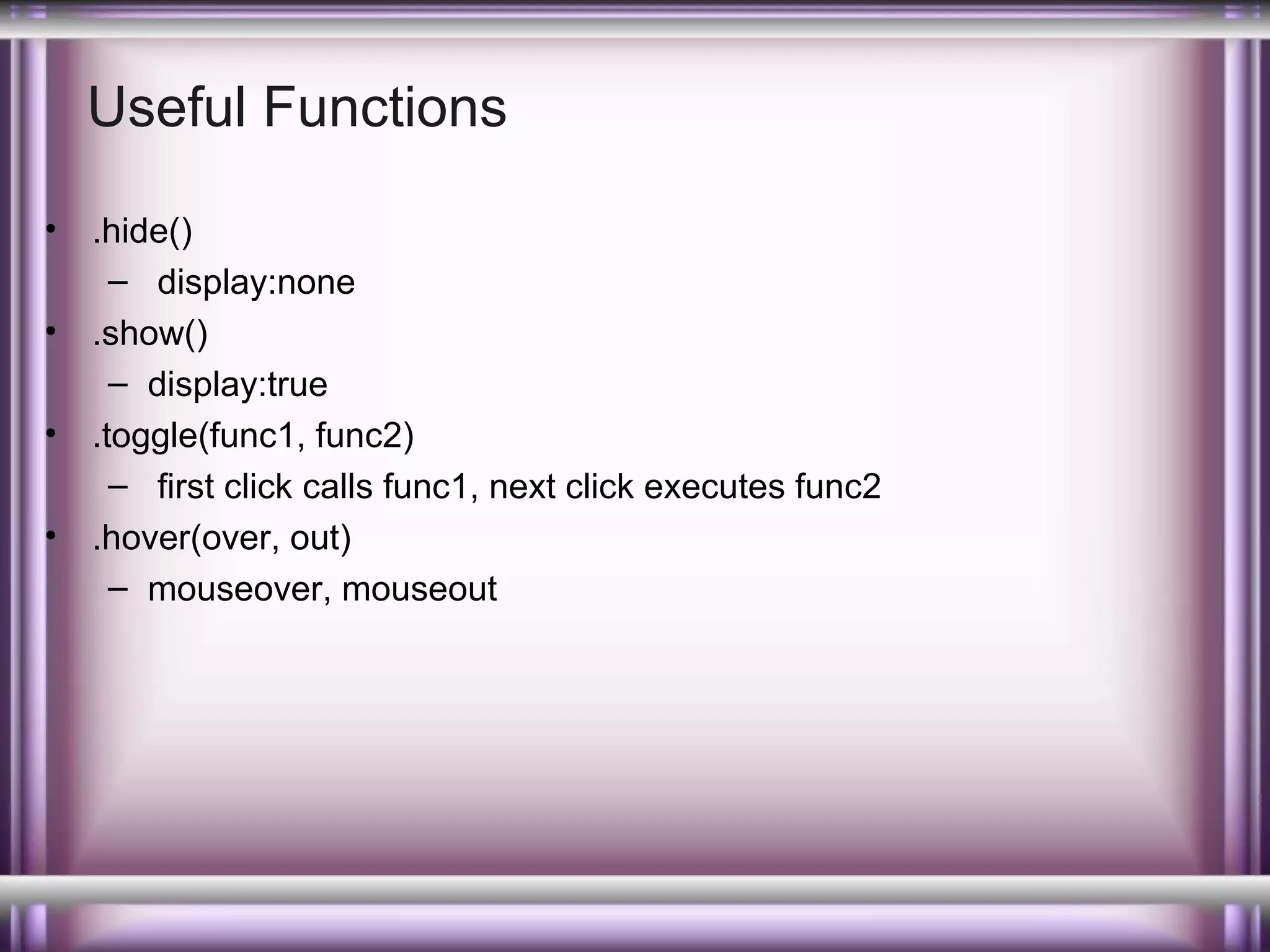 Useful Functions
•
•
•
•

.hide()
– display:none
.show()
– display:true
.toggle(func1, func2)
– first click calls func1, next click executes func2
.hover(over, out)
– mouseover, mouseout

 