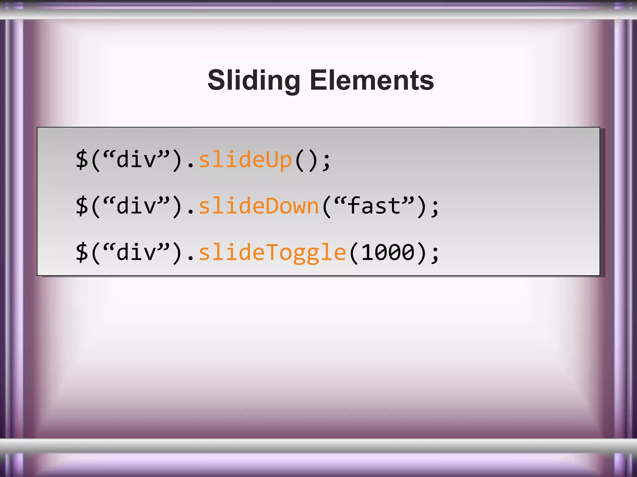 Sliding Elements
$(“div”).slideUp();
$(“div”).slideUp();
$(“div”).slideDown(“fast”);
$(“div”).slideDown(“fast”);
$(“div”).slideToggle(1000);
$(“div”).slideToggle(1000);

 