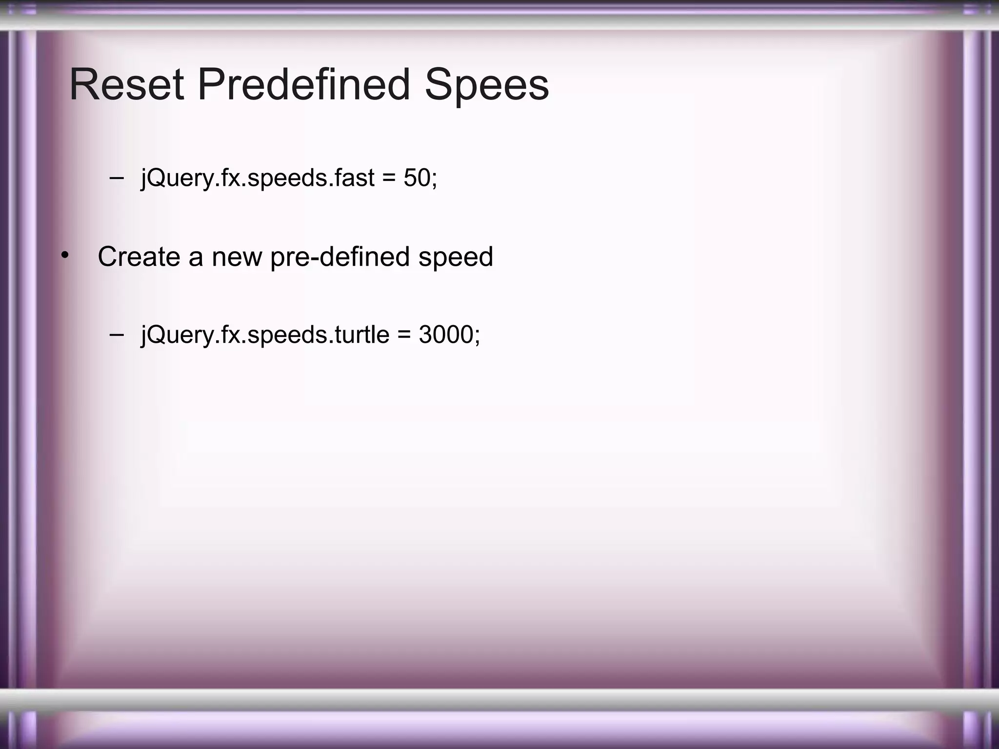 Reset Predefined Spees
– jQuery.fx.speeds.fast = 50;

•

Create a new pre-defined speed
– jQuery.fx.speeds.turtle = 3000;

 