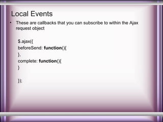 Local Events
•

These are callbacks that you can subscribe to within the Ajax
request object
$.ajax({
beforeSend: function(){
},
complete: function(){
}
});

 