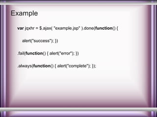 Example
var jqxhr = $.ajax( "example.jsp" ).done(function() {
alert("success"); })
.fail(function() { alert("error"); })
.always(function() { alert("complete"); });

 