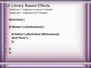 UI Library Based Effects
•
•

<script src="../ui/jquery-ui.core.js"></script>
<script src="../ui/jquery-ui.js"></script>

•

$(function() {

•

$("#button").click(function() {

•
•
•
•
•

$("#effect").effect('blind',500,function(){
alert("Done");
});
});
});

 