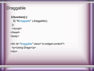 Draggable
$(function() {
$( "#draggable" ).draggable();
});
</script>
</head>
<body>
<div id="draggable" class="ui-widget-content">
<p>Using Drags</p>
</div>

 