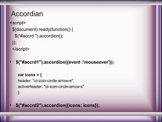 Accordian
<script>
$(document).ready(function() {
$(“#accrd ").accordion();
});
</script>
•

$("#accrd1").accordion({event :'mouseover'});
var icons = {
header: "ui-icon-circle-arrow-e",
activeHeader: "ui-icon-circle-arrow-s"
};

•

$("#accrd2").accordion({icons: icons});

 