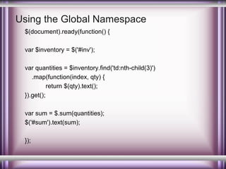 Using the Global Namespace
$(document).ready(function() {
var $inventory = $('#inv');
var quantities = $inventory.find('td:nth-child(3)')
.map(function(index, qty) {
return $(qty).text();
}).get();
var sum = $.sum(quantities);
$('#sum').text(sum);
});

 