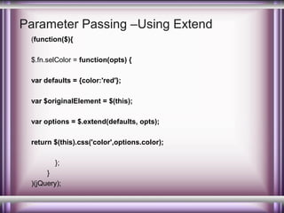 Parameter Passing –Using Extend
(function($){
$.fn.selColor = function(opts) {
var defaults = {color:'red'};
var $originalElement = $(this);
var options = $.extend(defaults, opts);
return $(this).css('color',options.color);
};
}
)(jQuery);

 