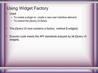 Using Widget Factory
•

Used
– To create a plugin to create a new user interface element,
– To extend the jQuery UI library

•

The jQuery UI core contains a factory method $.widget()

•

Ensures code meets the API standards enjoyed by all jQuery UI
widgets.

 