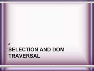 2

SELECTION AND DOM
TRAVERSAL

 