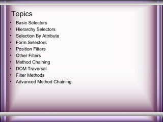 Topics
•
•
•
•
•
•
•
•
•
•

Basic Selectors
Hierarchy Selectors
Selection By Attribute
Form Selectors
Position Filters
Other Filters
Method Chaining
DOM Traversal
Filter Methods
Advanced Method Chaining

 