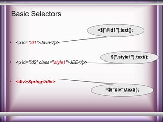 Basic Selectors
=$("#id1").text();
•

<p id="id1">Java</p>

•

<p id="id2" class="style1">JEE</p>

•

$(".style1").text();

<div>Spring</div>
=$(“div“).text();

 