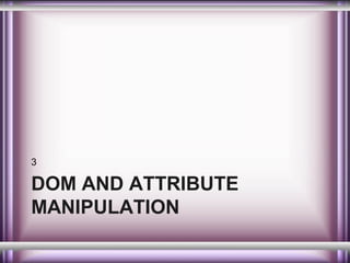 3

DOM AND ATTRIBUTE
MANIPULATION

 
