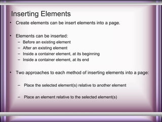 Inserting Elements
•

Create elements can be insert elements into a page.

•

Elements can be inserted:
–
–
–
–

•

Before an existing element
After an existing element
Inside a container element, at its beginning
Inside a container element, at its end

Two approaches to each method of inserting elements into a page:
– Place the selected element(s) relative to another element
– Place an element relative to the selected element(s)

 