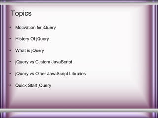 Topics
•

Motivation for jQuery

•

History Of jQuery

•

What is jQuery

•

jQuery vs Custom JavaScript

•

jQuery vs Other JavaScript Libraries

•

Quick Start jQuery

 