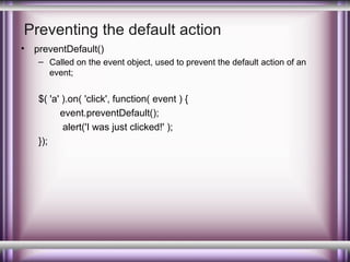 Preventing the default action
•

preventDefault()
– Called on the event object, used to prevent the default action of an
event;

$( 'a' ).on( 'click', function( event ) {
event.preventDefault();
alert('I was just clicked!' );
});

 