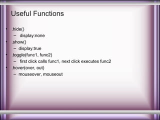 Useful Functions
•
•
•
•

.hide()
– display:none
.show()
– display:true
.toggle(func1, func2)
– first click calls func1, next click executes func2
.hover(over, out)
– mouseover, mouseout

 