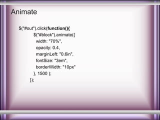 Animate
$("#out").click(function(){
$("#block").animate({
width: "70%",
opacity: 0.4,
marginLeft: "0.6in",
fontSize: "3em",
borderWidth: "10px"
}, 1500 );
});

 