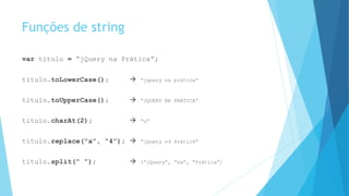 Funções de string
var titulo = “jQuery na Prática”;
titulo.toLowerCase();  “jquery na prática”
titulo.toUpperCase();  “JQUERY NA PRÁTICA”
titulo.charAt(2);  “u”
titulo.replace(“a”, “4”);  “jQuery n4 Prátic4”
titulo.split(“ ”);  [“jQuery”, “na”, “Prática”]
 