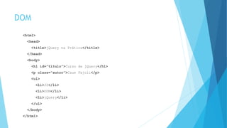 DOM
<html>
<head>
<title>jQuery na Prática</title>
</head>
<body>
<h1 id=“titulo”>Curso de jQuery</h1>
<p class=“autor”>Caue Fajoli</p>
<ul>
<li>JS</li>
<li>DOM</li>
<li>jQuery</li>
</ul>
</body>
</html>
 