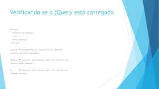 Verificando se o jQuery está carregado
<script>
console.log(jQuery);
//ou
alert(jQuery);
</script>
jQuery;  ReferenceError: jQuery is not defined
(jQuery não está carregado)
jQuery;  function (e,t){return new v.fn.init(e,t,n)}
(Pronto para começar!)
$;  function (e,t){return new v.fn.init(e,t,n)}
(Também jQuery!)
 