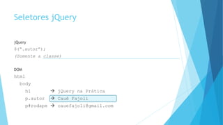 Seletores jQuery
jQuery
$(“.autor”);
(Somente a classe)
DOM
html
body
h1  jQuery na Prática
p.autor  Cauê Fajoli
p#rodape  cauefajoli@gmail.com
 