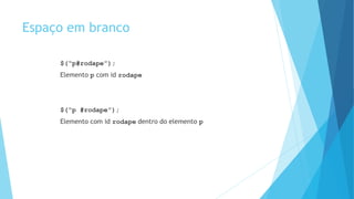 Espaço em branco
$(“p#rodape”);
Elemento p com id rodape
$(“p #rodape”);
Elemento com id rodape dentro do elemento p
 