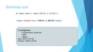 Definindo text
$(“span.data”).text(“28/01 à 01/02”);
<span class=“data”>21/01 à 25/01</span><span class=“data”>28/01 à 01/02</span>
Cronograma
• Fundamentos JavaScript
• DOM
• jQuery
Data: 21/01 à 25/01
Horário: 19:00 às 22:40
Cronograma
• Fundamentos JavaScript
• DOM
• jQuery
Data: 28/01 à 01/02
Horário: 19:00 às 22:40
 