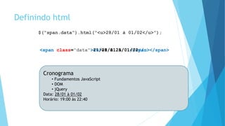 Definindo html
$(“span.data”).html(“<u>28/01 à 01/02</u>”);
<span class=“data”>21/01 à 25/01</span><span class=“data”><u>28/01 à 01/02</u></span>
Cronograma
• Fundamentos JavaScript
• DOM
• jQuery
Data: 21/01 à 25/01
Horário: 19:00 às 22:40
Cronograma
• Fundamentos JavaScript
• DOM
• jQuery
Data: 28/01 à 01/02
Horário: 19:00 às 22:40
 