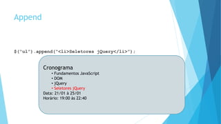 Append
$(“ul”).append(“<li>Seletores jQuery</li>”);
Cronograma
• Fundamentos JavaScript
• DOM
• jQuery
• Seletores jQuery
Data: 21/01 à 25/01
Horário: 19:00 às 22:40
 