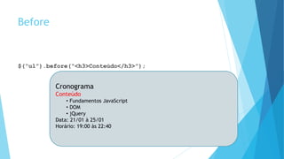 Before
$(“ul”).before(“<h3>Conteúdo</h3>”);
Cronograma
Conteúdo
• Fundamentos JavaScript
• DOM
• jQuery
Data: 21/01 à 25/01
Horário: 19:00 às 22:40
 