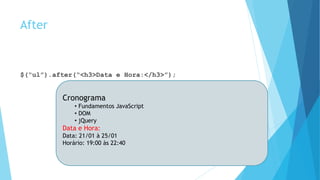 After
$(“ul”).after(“<h3>Data e Hora:</h3>”);
Cronograma
• Fundamentos JavaScript
• DOM
• jQuery
Data e Hora:
Data: 21/01 à 25/01
Horário: 19:00 às 22:40
 