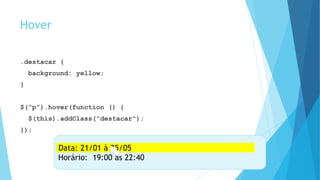 Hover
.destacar {
background: yellow;
}
$(“p”).hover(function () {
$(this).addClass(“destacar”);
});
Data: 21/01 à 25/05
Horário: 19:00 às 22:40
Data: 21/01 à 25/05
 