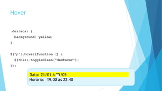 Hover
.destacar {
background: yellow;
}
$(“p”).hover(function () {
$(this).toggleClass(“destacar”);
});
Data: 21/01 à 25/05
Horário: 19:00 às 22:40
Data: 21/01 à 25/05
 