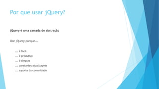 Por que usar jQuery?
jQuery é uma camada de abstração
Use jQuery porque...
... é fácil
... é produtivo
... é simples
... constantes atualizações
... suporte da comunidade
 