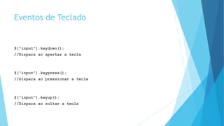 Eventos de Teclado
$(“input”).keydown();
//Dispara ao apertar a tecla
$(“input”).keypress();
//Dispara ao pressionar a tecla
$(“input”).keyup();
//Dispara ao soltar a tecla
 