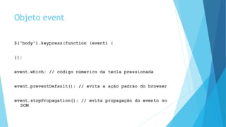 Objeto event
$(“body”).keypress(function (event) {
});
event.which; // código númerico da tecla pressionada
event.preventDefault(); // evita a ação padrão do browser
event.stopPropagation(); // evita propagação do evento no
DOM
 